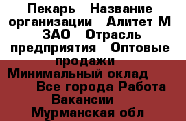 Пекарь › Название организации ­ Алитет-М, ЗАО › Отрасль предприятия ­ Оптовые продажи › Минимальный оклад ­ 35 000 - Все города Работа » Вакансии   . Мурманская обл.,Оленегорск г.